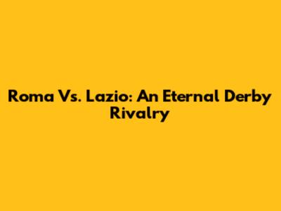Roma Vs. Lazio: An Eternal Derby Rivalry