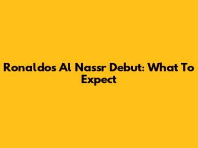 Ronaldo's Al Nassr Debut: What To Expect