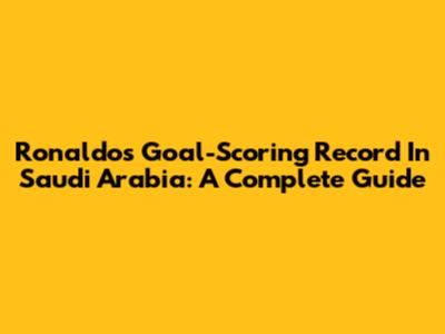 Ronaldo's Goal-Scoring Record In Saudi Arabia: A Complete Guide