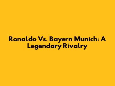Ronaldo Vs. Bayern Munich: A Legendary Rivalry