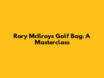 Rory McIlroy's Golf Bag: A Masterclass
