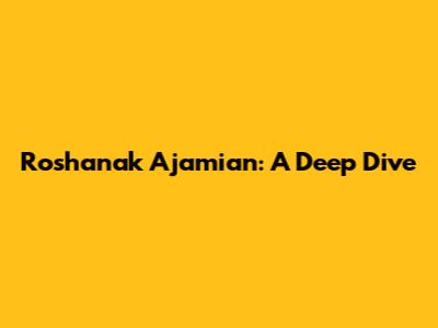 Roshanak Ajamian: A Deep Dive