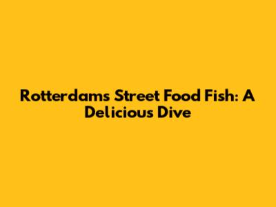 Rotterdam's Street Food Fish: A Delicious Dive