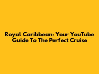 Royal Caribbean: Your YouTube Guide To The Perfect Cruise