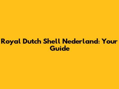 Royal Dutch Shell Nederland: Your Guide