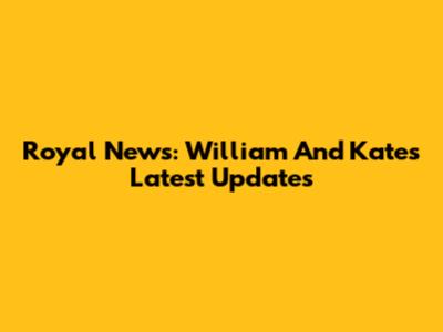 Royal News: William And Kate's Latest Updates