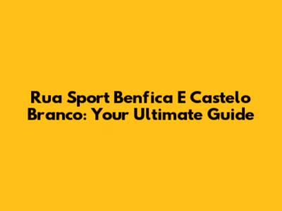 Rua Sport Benfica E Castelo Branco: Your Ultimate Guide
