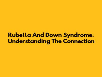 Rubella And Down Syndrome: Understanding The Connection
