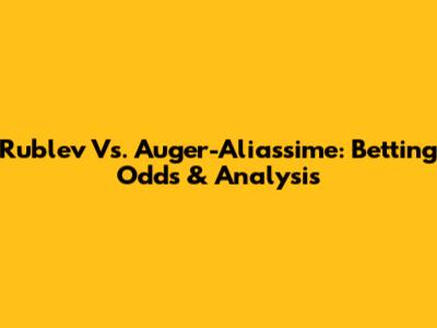 Rublev Vs. Auger-Aliassime: Betting Odds & Analysis