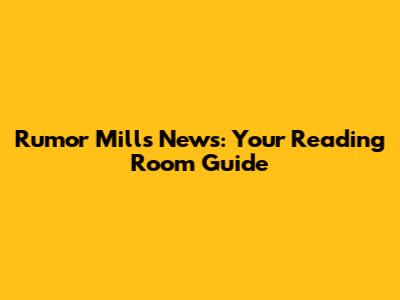 Rumor Mills News: Your Reading Room Guide