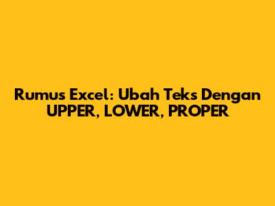 Rumus Excel: Ubah Teks Dengan UPPER, LOWER, PROPER