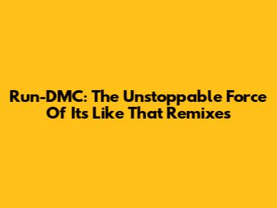 Run-DMC: The Unstoppable Force Of 'It's Like That' Remixes