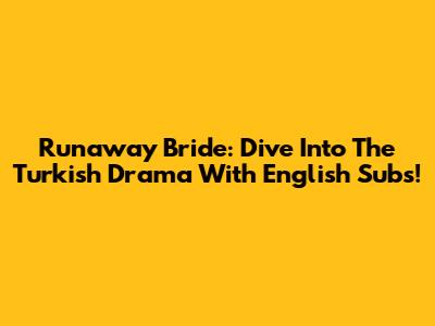 Runaway Bride: Dive Into The Turkish Drama With English Subs!