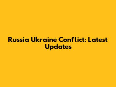 Russia Ukraine Conflict: Latest Updates