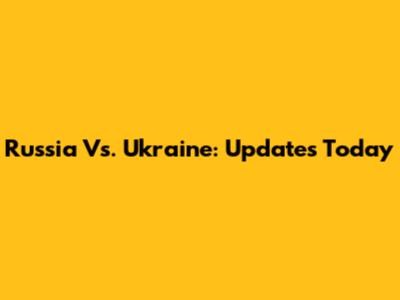 Russia Vs. Ukraine: Updates Today