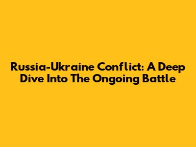 Russia-Ukraine Conflict: A Deep Dive Into The Ongoing Battle