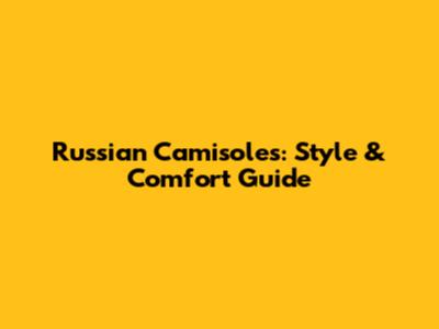 Russian Camisoles: Style & Comfort Guide
