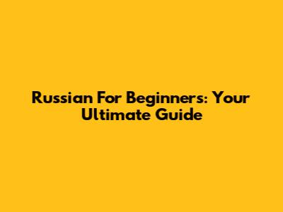 Russian For Beginners: Your Ultimate Guide