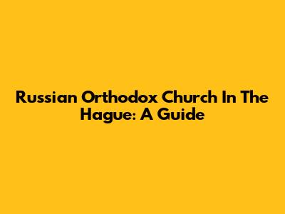 Russian Orthodox Church In The Hague: A Guide
