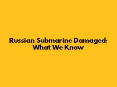 Russian Submarine Damaged: What We Know