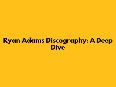 Ryan Adams' Discography: A Deep Dive