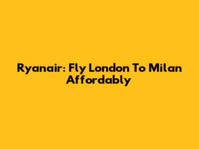 Ryanair: Fly London To Milan Affordably