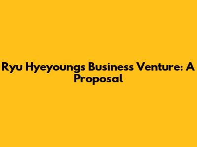Ryu Hyeyoung's Business Venture: A Proposal