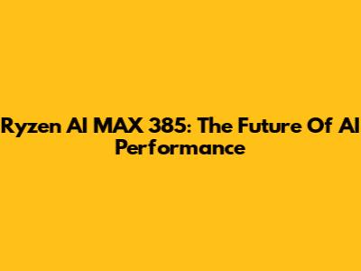 Ryzen AI MAX 385: The Future Of AI Performance
