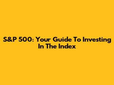 S&P 500: Your Guide To Investing In The Index