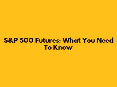 S&P 500 Futures: What You Need To Know