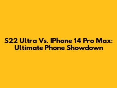 S22 Ultra Vs. IPhone 14 Pro Max: Ultimate Phone Showdown