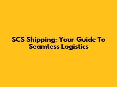SCS Shipping: Your Guide To Seamless Logistics