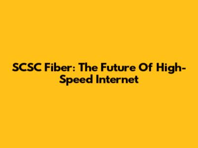 SCSC Fiber: The Future Of High-Speed Internet