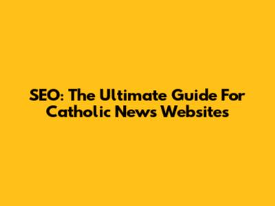 SEO: The Ultimate Guide For Catholic News Websites