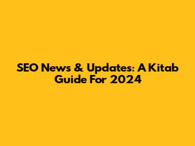 SEO News & Updates: A Kitab Guide For 2024