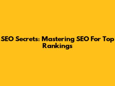 SEO Secrets: Mastering SEO For Top Rankings