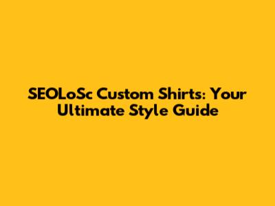 SEOLoSc Custom Shirts: Your Ultimate Style Guide