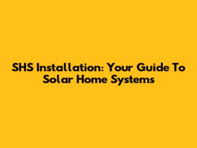 SHS Installation: Your Guide To Solar Home Systems