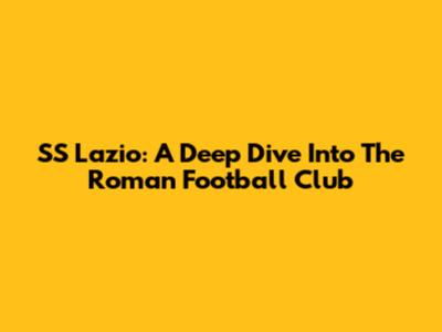 SS Lazio: A Deep Dive Into The Roman Football Club