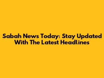 Sabah News Today: Stay Updated With The Latest Headlines