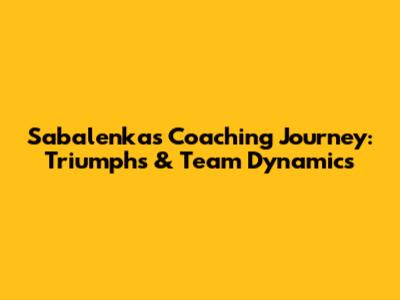 Sabalenka's Coaching Journey: Triumphs & Team Dynamics