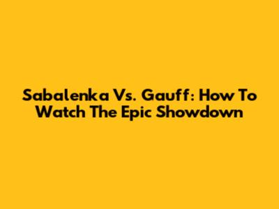 Sabalenka Vs. Gauff: How To Watch The Epic Showdown