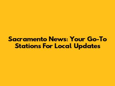 Sacramento News: Your Go-To Stations For Local Updates