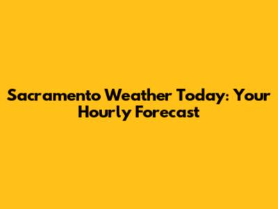 Sacramento Weather Today: Your Hourly Forecast