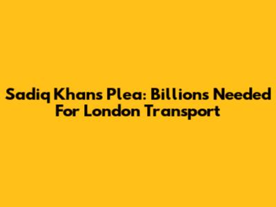Sadiq Khan's Plea: Billions Needed For London Transport