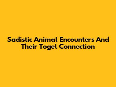 Sadistic Animal Encounters And Their Togel Connection