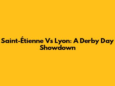 Saint-Étienne Vs Lyon: A Derby Day Showdown