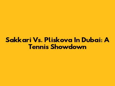 Sakkari Vs. Pliskova In Dubai: A Tennis Showdown