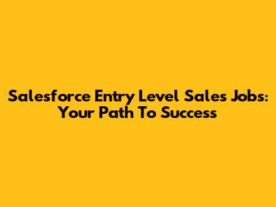 Salesforce Entry Level Sales Jobs: Your Path To Success