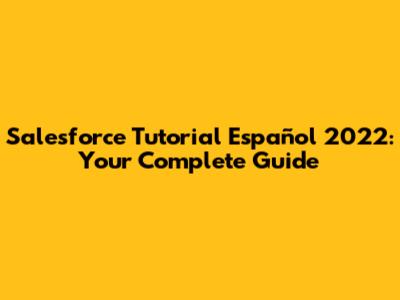 Salesforce Tutorial Español 2022: Your Complete Guide